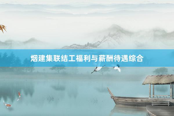 烟建集联结工福利与薪酬待遇综合