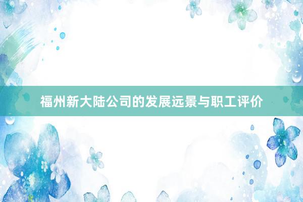 福州新大陆公司的发展远景与职工评价