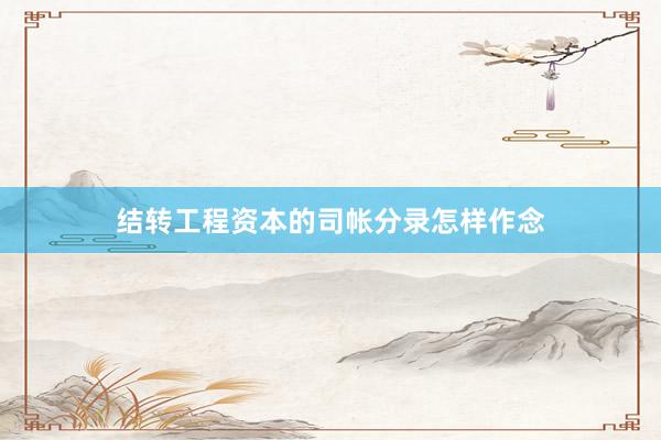 结转工程资本的司帐分录怎样作念