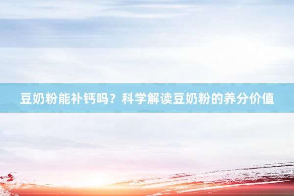 豆奶粉能补钙吗？科学解读豆奶粉的养分价值