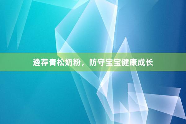 遴荐青松奶粉，防守宝宝健康成长