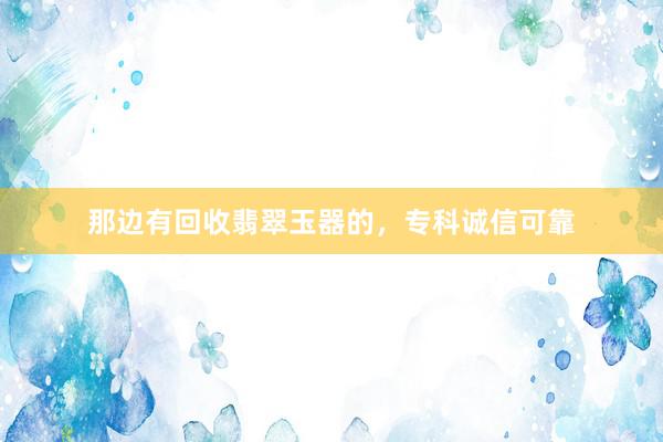 那边有回收翡翠玉器的，专科诚信可靠