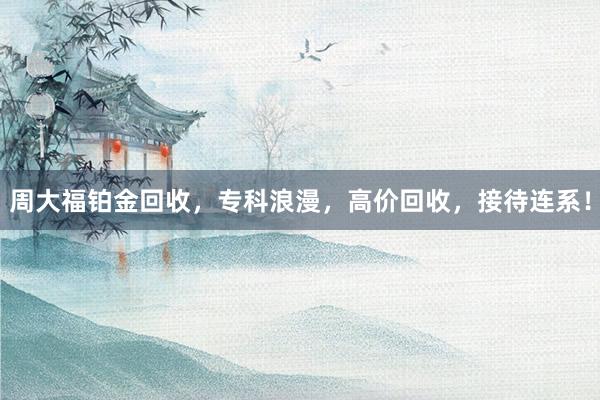 周大福铂金回收，专科浪漫，高价回收，接待连系！