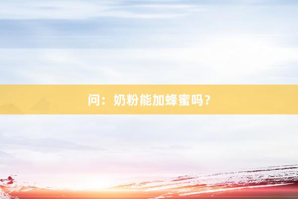 问：奶粉能加蜂蜜吗？