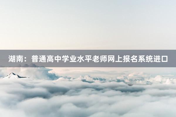 湖南：普通高中学业水平老师网上报名系统进口